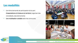 CONCERTATION PREALABLE
Les modalités
09/06/2023 11
• Une forte demande de participation de la part
d’associations et d’acteurs du territoire (organiser des
ciné-débats, des évènements)
• Une mobilisation variable selon les communes
 