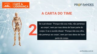 profrandes.com.br
2
Se o pé disser: "Porque não sou mão, não pertenço
ao corpo", nem por isso deixa de fazer parte do
corpo. E se o ouvido disser: "Porque não sou olho,
não pertenço ao corpo", nem por isso deixa de fazer
parte do corpo.
A CARTA DO TIME
 