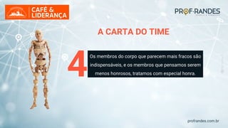 profrandes.com.br
4
Os membros do corpo que parecem mais fracos são
indispensáveis, e os membros que pensamos serem
menos honrosos, tratamos com especial honra.
A CARTA DO TIME
 