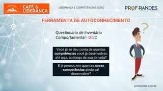 profrandes.com.br
FERRAMENTA DE AUTOCONHECIMENTO
Você já se deu conta de quantas
competências você já desenvolveu
até aqui, ao longo da sua jornada?
E já pensou em quantas novas
competências ainda vai
desenvolver?
Questionário de Inventário
Comportamental - DISC
LIDERANÇA E COMPETÊNCIAS | DISC
 