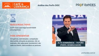 profrandes.com.br
ALTA DOMINÂNCIA - FUTURO
(PERFIL DESBRAVADOR)
BUSCA RESULTADOS
Curto prazo que traga lucratividade
(recompensa);
PODE APRESENTAR
Arrogância, centralizador, competição
desmedida, atropela as pessoas, não se
submete, não sabe parar (workaholic) não
sabe se divertir, desconsidera as pessoas.
Análise dos Perfis DISC
 
