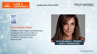 profrandes.com.br
ALTA INFLUÊNCIA - PRESENTE
(PERFIL COMUNICADOR)
BUSCA RESULTADOS
Imediatos e que tragam satisfação para
as pessoas, fala com as mãos ou
enquanto fala está desenhando,
sorridente, integrativo, mais
expansionista.
Análise dos Perfis DISC
 