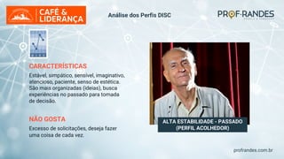 profrandes.com.br
ALTA ESTABILIDADE - PASSADO
(PERFIL ACOLHEDOR)
CARACTERÍSTICAS
Estável, simpático, sensível, imaginativo,
atencioso, paciente, senso de estética.
São mais organizadas (ideias), busca
experiências no passado para tomada
de decisão.
NÃO GOSTA
Excesso de solicitações, deseja fazer
uma coisa de cada vez.
Análise dos Perfis DISC
 