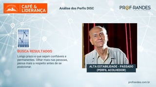 profrandes.com.br
ALTA ESTABILIDADE - PASSADO
(PERFIL ACOLHEDOR)
BUSCA RESULTADOS
Longo prazo e que sejam confiáveis e
permanentes. Olhar mais nas pessoas,
pensa mais a respeito antes de se
posicionar.
Análise dos Perfis DISC
 