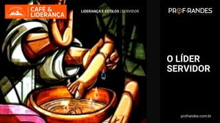 profrandes.com.br
LIDERANÇA E ESTILOS | SERVIDOR
O LÍDER
SERVIDOR
profrandes.com.br
 