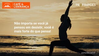 profrandes.com.br
7
Não importa se você já
pensou em desistir, você é
mais forte do que pensa!
profrandes.com.br
 