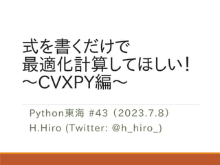 式を書くだけで
最適化計算してほしい！
～CVXPY編～
Python東海 #43 （2023.7.8）
H.Hiro (Twitter: @h_hiro_)
 