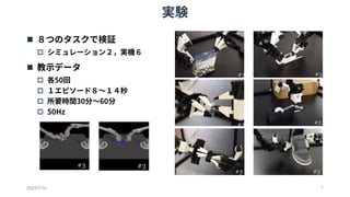 実験
2023/7/14 7
 ８つのタスクで検証
 シミュレーション２，実機６
 教示データ
 各50回
 １エピソード８～１４秒
 所要時間30分～60分
 50Hz
 