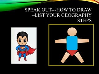 SPEAK OUT---HOW TO DRAW
–LIST YOUR GEOGRAPHY
STEPS