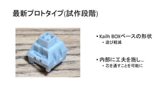 最新プロトタイプ(試作段階)
• Kailh BOXベースの形状
• 遊び軽減
• 内部に工夫を施し…
• 芯を通すことを可能に
 