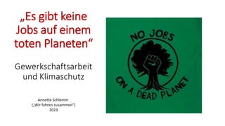 „Es gibt keine
Jobs auf einem
toten Planeten“
Gewerkschaftsarbeit
und Klimaschutz
Annette Schlemm
(„Wir fahren zusammen“)
2023
 