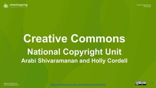 National Copyright Unit
www.smartcopying.edu.au
1
The NCU Copyright Hour
25 July 2023
Creative Commons
https://smartcopying.edu.au/creative-commons-oer/
National Copyright Unit
Arabi Shivaramanan and Holly Cordell
 