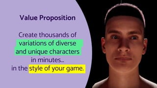 High-Quality & Scalable Avatars
Making the Digital World More Human
Series A ask of $8.5M, 1st closing $7,2M complete
Verónica Orvalho
veronica@didimo.co
Value Proposition
Create thousands of
variations of diverse
and unique characters
in minutes…
in the style of your game.
 