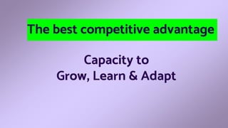 Capacity to
Grow, Learn & Adapt
The best competitive advantage
 