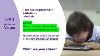 Tech has the power to: ◽️
exclude
◽️include
For me!
We are our best selves when
we are authentically ourselves.
Humans must be (at) the center
of the new interaction model.
Which are your values?
✓
Values
We are our
Gift 3
 