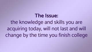 The Issue:
the knowledge and skills you are
acquiring today, will not last and will
change by the time you finish college
 