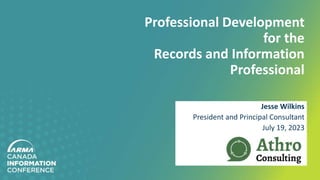 Professional Development
for the
Records and Information
Professional
Jesse Wilkins
President and Principal Consultant
July 19, 2023
 