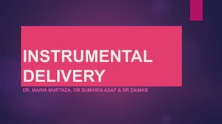 INSTRUMENTAL
DELIVERY
DR. MARIA MURTAZA, DR SUMAIRA ASAF & DR ZAINAB
 