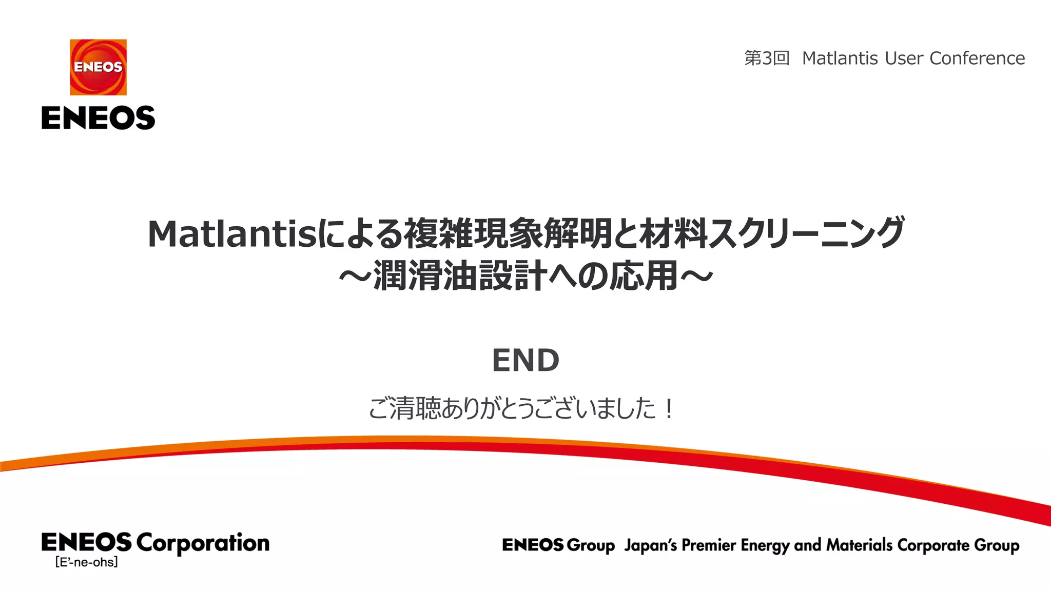 Matlantisによる複雑現象解明と材料スクリーニング
～潤滑油設計への応用～
END
第3回 Matlantis User Conference
ご清聴ありがとうございました！
 