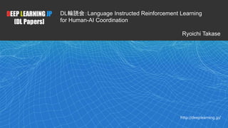 1
DEEP LEARNING JP
[DL Papers]
http://deeplearning.jp/
DL輪読会：Language Instructed Reinforcement Learning
for Human-AI Coordination
Ryoichi Takase
 