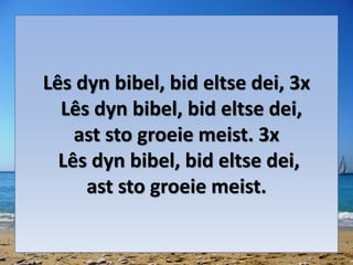 Lês dyn bibel, bid eltse dei, 3x
Lês dyn bibel, bid eltse dei,
ast sto groeie meist. 3x
Lês dyn bibel, bid eltse dei,
ast sto groeie meist.
 