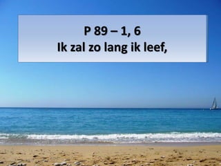 P 89 – 1, 6
Ik zal zo lang ik leef,
 