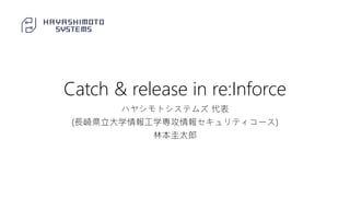Catch & release in re:Inforce
ハヤシモトシステムズ 代表
(長崎県立大学情報工学専攻情報セキュリティコース)
林本圭太郎
 