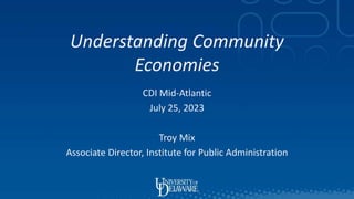 Understanding Community
Economies
CDI Mid-Atlantic
July 25, 2023
Troy Mix
Associate Director, Institute for Public Administration
0
 