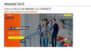 © 2023 Attack Inc. 12
Attackについて
プロジェクトマネジメント型 採用支援サービス 【TARGET】
https://www.attack-inc.co.jp/target-lp/
 