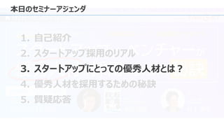 本日のセミナーアジェンダ
1. 自己紹介
2. スタートアップ採用のリアル
3. スタートアップにとっての優秀人材とは？
4. 優秀人材を採用するための秘訣
5. 質疑応答
 