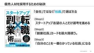 © 2023 Attack Inc. 31
優秀人材を採用するための秘訣
【Step1】
スタートアップ志望の人とだけ選考を進める
【Step2】
「創業社長」カードを最大限使う。
【Step3】
「自分のことを一番わかっている社長」になる
「会社」ではなく「社長」で選ばれる
 