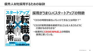 © 2023 Attack Inc. 38
優秀人材を採用するための秘訣
採用がうまくいくスタートアップの特徴
“CEOの時間を最もレバレッジできることは何か？”
“CEOが採用活動を継続するとどんな人をどのように
口説けるのかわかる”
→結果的にCEOの30％以上の時間を
採用に使っている。
 