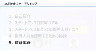本日のセミナーアジェンダ
1. 自己紹介
2. スタートアップ採用のリアル
3. スタートアップにとっての優秀人材とは？
4. 優秀人材を採用するための秘訣
5. 質疑応答
 