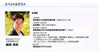 © 2023 Attack Inc. 5
スペシャルゲスト
■経歴
・ 1999年
東京都立大学経済学部卒業（体育会サッカー部）
・ 1999年-2001年
住友銀行（現三井住友銀行）
・ 2002年-2004年
慶應義塾大学大学院経営管理研究科修了（MBA）
・ 2004年-2011年
ドリームインキュベータ
-主に成長ベンチャー企業を支援し、戦略構築・事業立上・経営管理に従事
-1,200社以上のベンチャー経営者に提言
-ドリームインキュベータ初の事業子会社の立上、経営者も経験
・2011年
株式会社アマテラス創業
株式会社アマテラス
代表取締役CEO
藤岡 清高
 