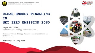 CLEAN ENERGY FINANCING
IN
NET ZERO EMISSION 2060
Webinar “Clear Energy Finance and Investment in
Indonesia”
Wednesday, 26 July 2023
Gigih Udi Atmo
Director of Energy Conservation
MINISTRY OF ENERGY AND MINERAL RESOURCES
DIRECTORATE GENERAL OF NEW, RENEWABLE ENERGY & ENERGY
CONSERVATION
 