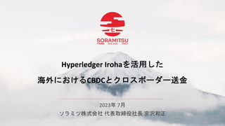 Hyperledger Irohaを活用した
海外におけるCBDCとクロスボーダー送金
2023年 7月
ソラミツ株式会社 代表取締役社長 宮沢和正
 