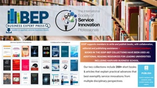 ISSIP supports members to write and publish books, with collaboration,
editorial and publishing assistance – at no cost to current members.
BOOKS IN THE ISSIP-BEP COLLECTIONS HAVE BEEN USED AS
ADDITIONAL READING RESOURCES FOR LEADING UNIVERSITIES
INCLUDING HARVARD BUSINESS SCHOOL.
10
Our two collections include 200+ short books
& articles that explain practical advances that
best exemplify service innovations from
multiple disciplinary perspectives.
 