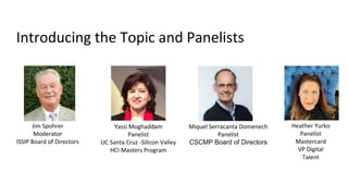 Introducing the Topic and Panelists
Jim Spohrer
Moderator
ISSIP Board of Directors
Yassi Moghaddam
Panelist
UC Santa Cruz -Silicon Valley
HCI Masters Program
Miquel Serracanta Domenech
Panelist
CSCMP Board of Directors
Heather Yurko
Panelist
Mastercard
VP Digital
Talent
 