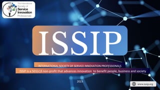 ISSIP
2023
INTERNATIONAL SOCIETY OF SERVICE INNOVATION PROFESSIONALS
ISSIP is a 501(c)3 non-profit that advances innovation to benefit people, business and society
www.issip.org
 