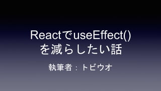 ReactでuseEffect()
を減らしたい話
執筆者：トビウオ
 