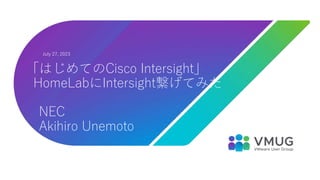 July 27, 2023
「はじめてのCisco Intersight」
HomeLabにIntersight繋げてみた
NEC
Akihiro Unemoto
 
