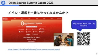 42
Open Source Summit Japan 2023
イベント運営を一緒にやってみませんか？
https://events.linuxfoundation.org/open-source-summit-japan/
ボランティアスタッフって、何
やるの？
 