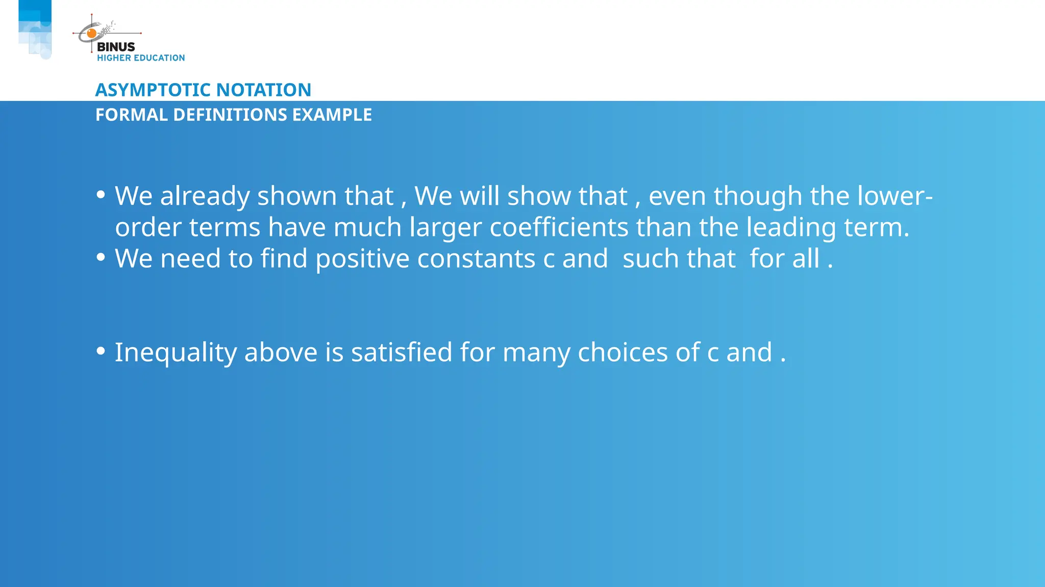 ASYMPTOTIC NOTATION
FORMAL DEFINITIONS EXAMPLE
• We already shown that , We will show that , even though the lower-
order terms have much larger coefficients than the leading term.
• We need to find positive constants c and such that for all .
• Inequality above is satisfied for many choices of c and .
 