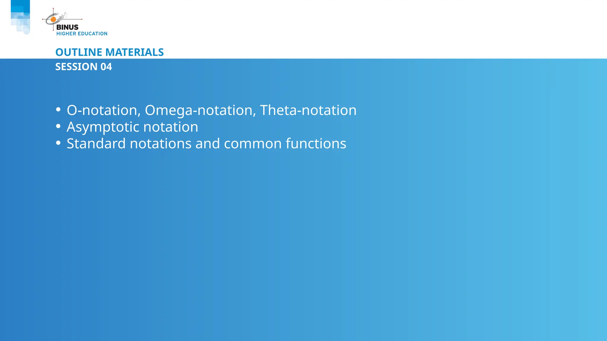 OUTLINE MATERIALS
SESSION 04
• O-notation, Omega-notation, Theta-notation
• Asymptotic notation
• Standard notations and common functions
 