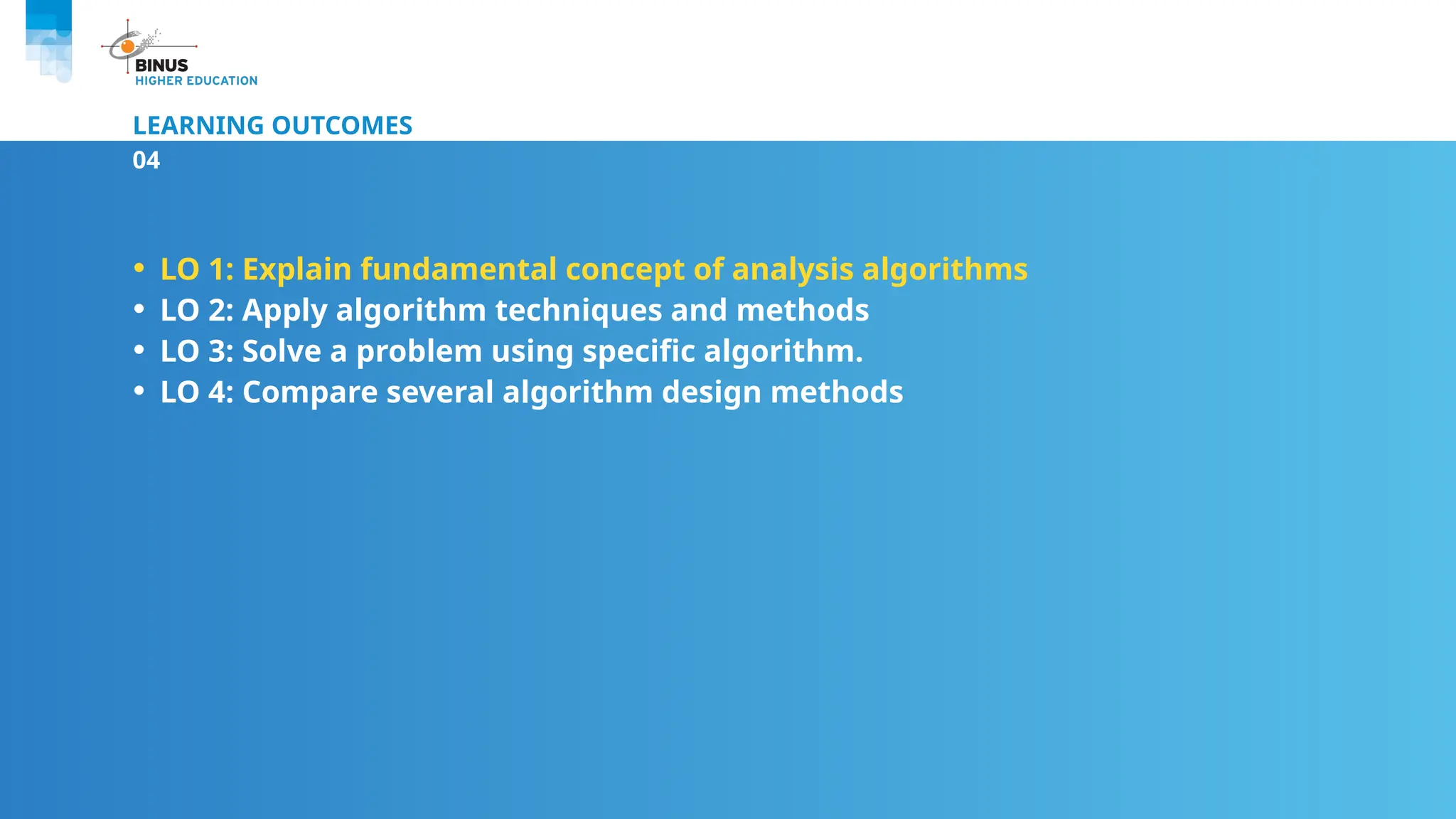 LEARNING OUTCOMES
04
• LO 1: Explain fundamental concept of analysis algorithms
• LO 2: Apply algorithm techniques and methods
• LO 3: Solve a problem using specific algorithm.
• LO 4: Compare several algorithm design methods
 