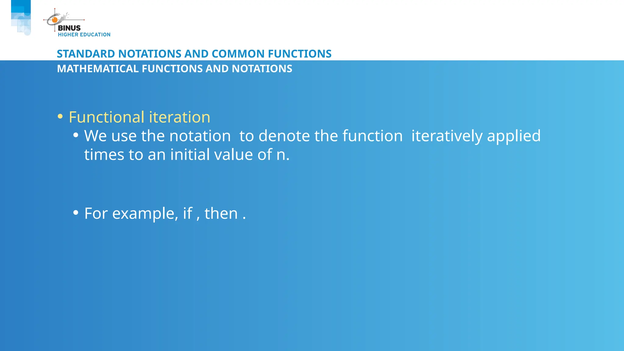 STANDARD NOTATIONS AND COMMON FUNCTIONS
MATHEMATICAL FUNCTIONS AND NOTATIONS
• Functional iteration
• We use the notation to denote the function iteratively applied
times to an initial value of n.
• For example, if , then .
 