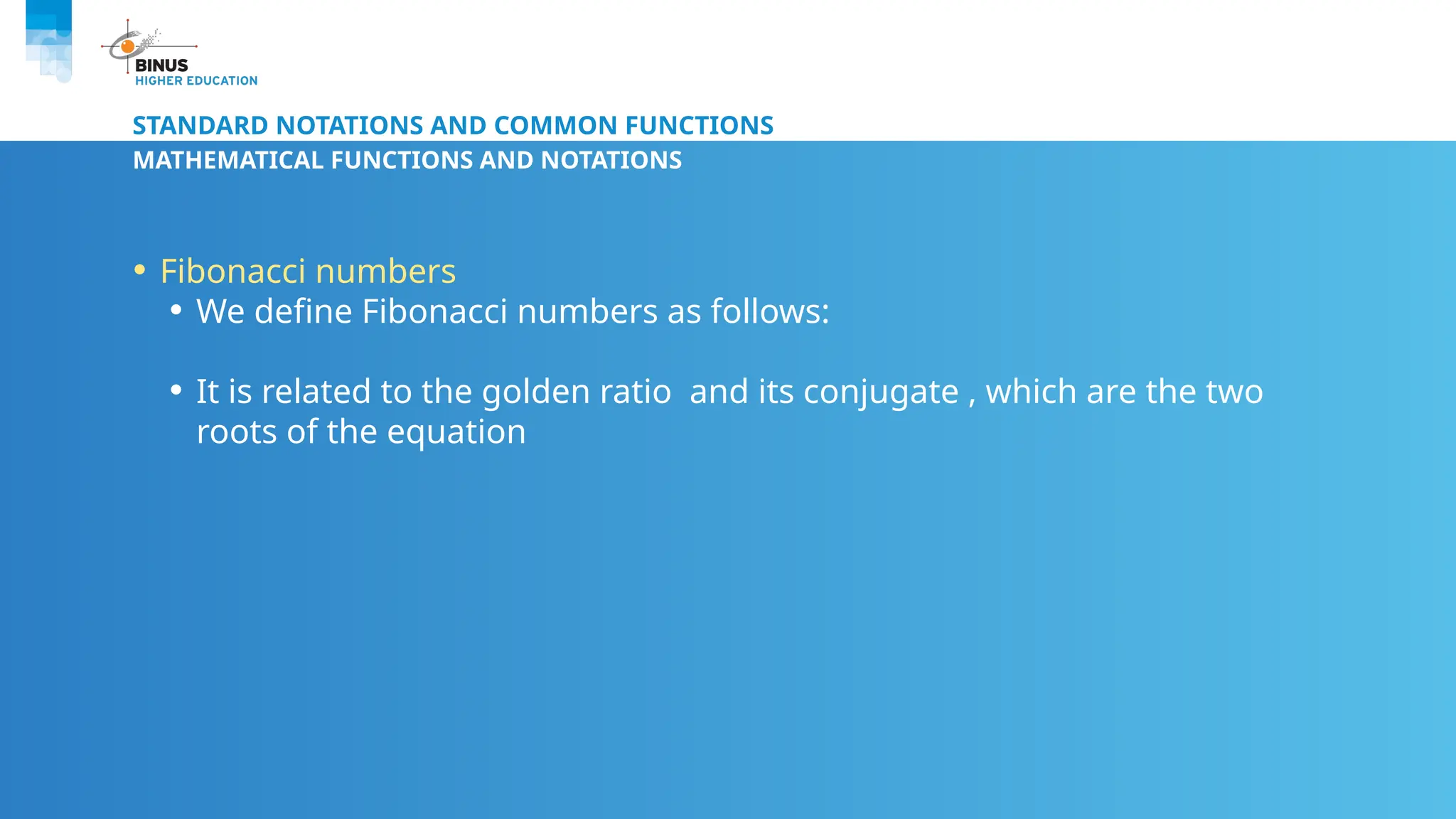 STANDARD NOTATIONS AND COMMON FUNCTIONS
MATHEMATICAL FUNCTIONS AND NOTATIONS
• Fibonacci numbers
• We define Fibonacci numbers as follows:
• It is related to the golden ratio and its conjugate , which are the two
roots of the equation
 