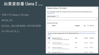如果要部署 Llama 2 ......
用最小的 Llama 2 7b-chat
NC12s_V3
12 Core，224 GB RAM，672 GB HDD
每小時 6.12 美元。
 