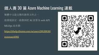 鐵人賽 30 篇 Azure Machine Learning 連載
繁體中文最完整的教學文件之一
從環境設定一路教到把 AI 部署為 web API
MLOps 也有教
https://ithelp.ithome.com.tw/users/20120030/
ironman/4905
 
