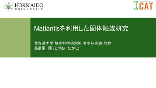 Institute for Catalysis, Hokkaido University
Matlantisを利用した固体触媒研究
北海道大学 触媒科学研究所 清水研究室 助教
鳥屋尾 隆 (とやお たかし)
 